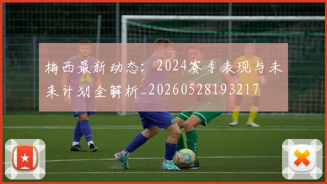 梅西最新动态:2024赛季表现与未来计划全解析_20260528193217