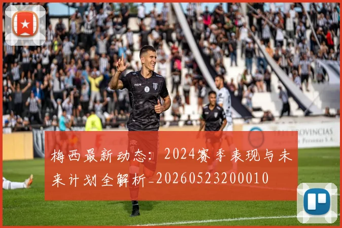梅西最新动态:2024赛季表现与未来计划全解析_20260523200010