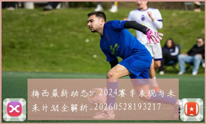 梅西最新动态:2024赛季表现与未来计划全解析_20260528193217