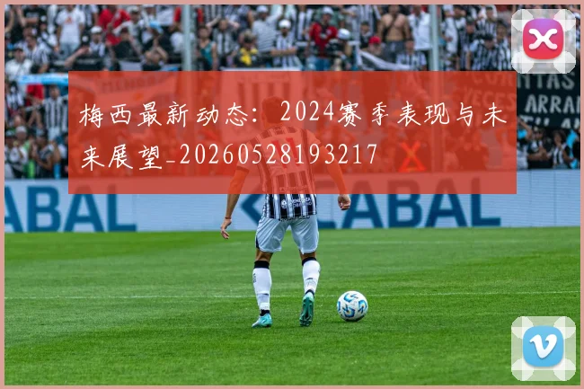 梅西最新动态:2024赛季表现与未来展望_20260528193217